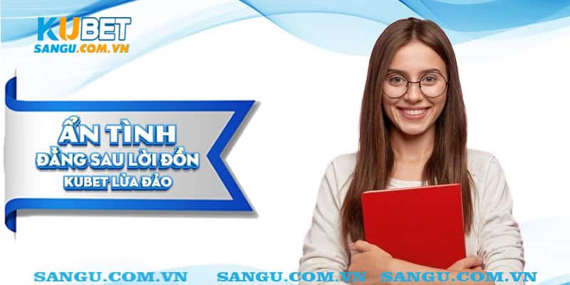 Kubet lừa đảo⚡️ Tìm hiểu tại sao lại có tin đồn thất thiệt như này? 2 Ẩn tình đằng sau lời đồn Kubet lừa đảo