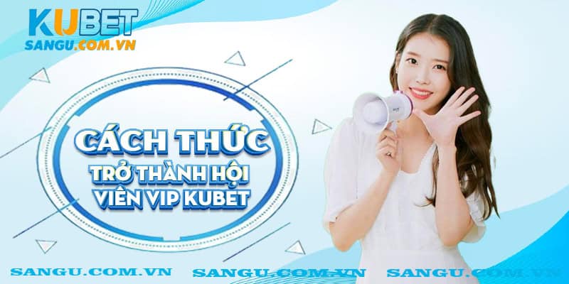 Hội viên VIP Kubet⚡️ Nhận về lợi nhuận và ưu đãi cực khủng 1 Cách thức trở thành Hội viên VIP Kubet